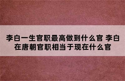 李白一生官职最高做到什么官 李白在唐朝官职相当于现在什么官